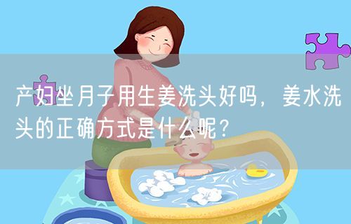产妇坐月子用生姜洗头好吗，姜水洗头的正确方式是什么呢？